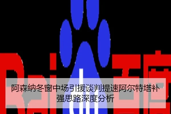 阿森纳冬窗中场引援谈判提速阿尔特塔补强思路深度分析