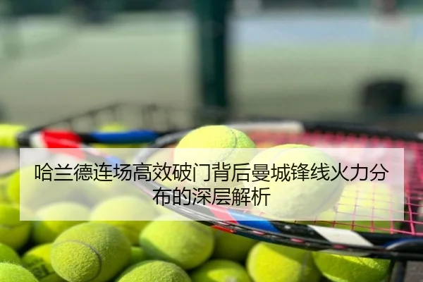哈兰德连场高效破门背后曼城锋线火力分布的深层解析